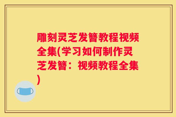 雕刻灵芝发簪教程视频全集(学习如何制作灵芝发簪：视频教程全集)