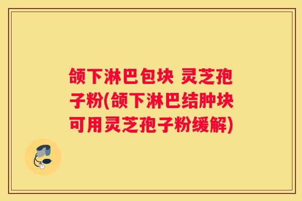 颌下淋巴包块 灵芝孢子粉(颌下淋巴结肿块可用灵芝孢子粉缓解) 颌下淋巴包块 灵芝孢子粉(颌下淋巴结肿块可用灵芝孢子粉缓解)