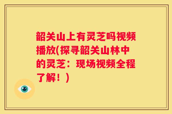韶关山上有灵芝吗视频播放(探寻韶关山林中的灵芝:现场视频全程了解!) 韶关山上有灵芝吗视频播放(探寻韶关山林中的灵芝:现场视频全程了解!)