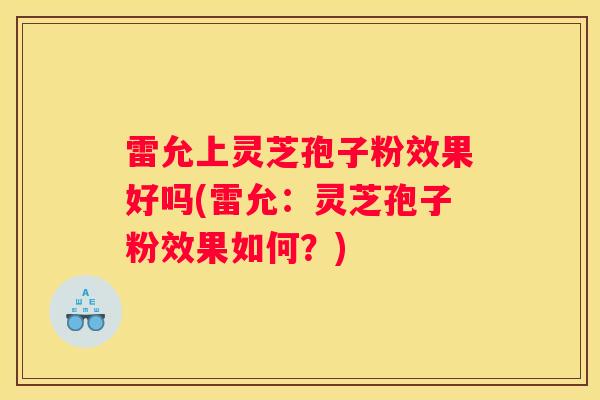 雷允上灵芝孢子粉效果好吗(雷允：灵芝孢子粉效果如何？)