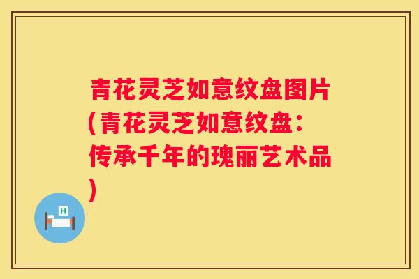 青花灵芝如意纹盘图片(青花灵芝如意纹盘:传承千年的瑰丽艺术品) 青花灵芝如意纹盘图片(青花灵芝如意纹盘:传承千年的瑰丽艺术品)