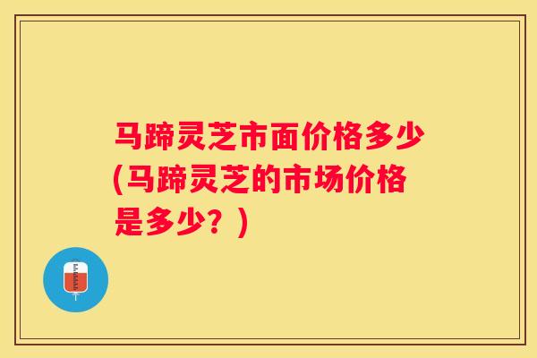 马蹄灵芝市面价格多少(马蹄灵芝的市场价格是多少？)