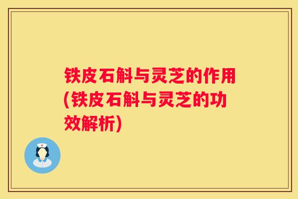 铁皮石斛与灵芝的作用(铁皮石斛与灵芝的功效解析) 铁皮石斛与灵芝的作用(铁皮石斛与灵芝的功效解析)