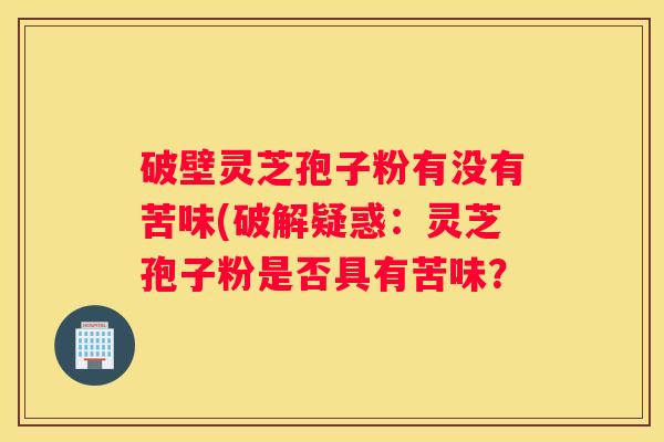 破壁灵芝孢子粉有没有苦味(破解疑惑：灵芝孢子粉是否具有苦味？