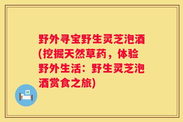 野外寻宝野生灵芝泡酒(挖掘天然草药，体验野外生活：野生灵芝泡酒赏食之旅)