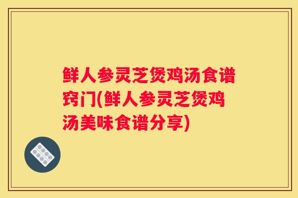 鲜人参灵芝煲鸡汤食谱窍门(鲜人参灵芝煲鸡汤美味食谱分享)