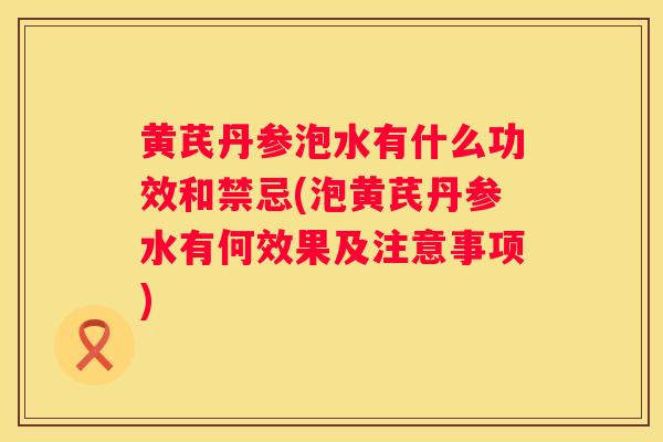 黄芪丹参泡水有什么功效和禁忌(泡黄芪丹参水有何效果及注意事项)