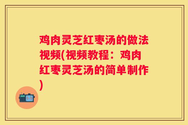 鸡肉灵芝红枣汤的做法视频(视频教程：鸡肉红枣灵芝汤的简单制作)