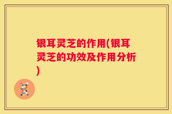 银耳灵芝的作用(银耳灵芝的功效及作用分析)