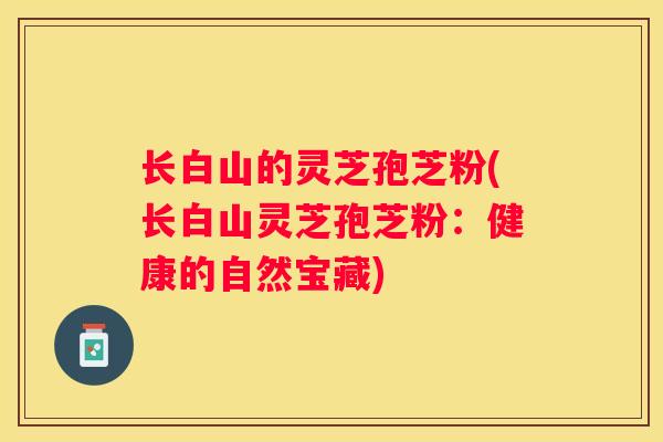 长白山的灵芝孢芝粉(长白山灵芝孢芝粉：健康的自然宝藏)