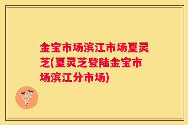 金宝市场滨江市场夏灵芝(夏灵芝登陆金宝市场滨江分市场)