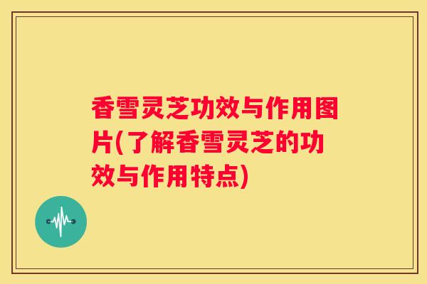 香雪灵芝功效与作用图片(了解香雪灵芝的功效与作用特点)