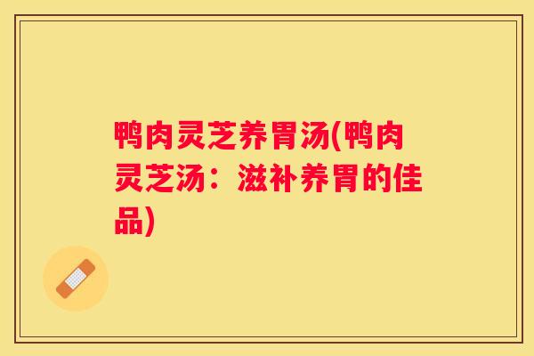 鸭肉灵芝养胃汤(鸭肉灵芝汤：滋补养胃的佳品)