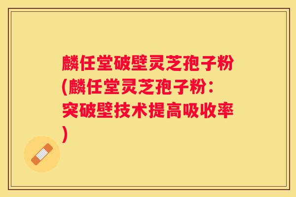 麟任堂破壁灵芝孢子粉(麟任堂灵芝孢子粉:突破壁技术提高吸收率) 麟任堂破壁灵芝孢子粉(麟任堂灵芝孢子粉:突破壁技术提高吸收率)