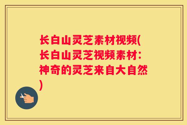 长白山灵芝素材视频(长白山灵芝视频素材：神奇的灵芝来自大自然)