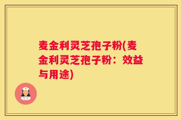 麦金利灵芝孢子粉(麦金利灵芝孢子粉:效益与用途) 麦金利灵芝孢子粉(麦金利灵芝孢子粉:效益与用途)