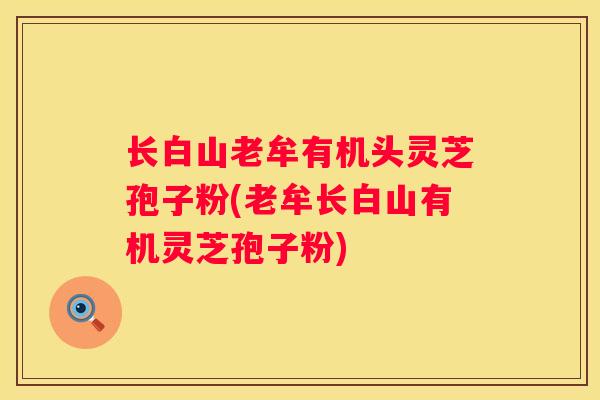 长白山老牟有机头灵芝孢子粉(老牟长白山有机灵芝孢子粉)