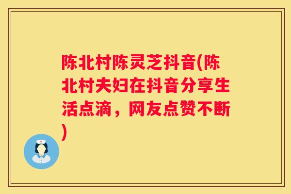 陈北村陈灵芝抖音(陈北村夫妇在抖音分享生活点滴，网友点赞不断)