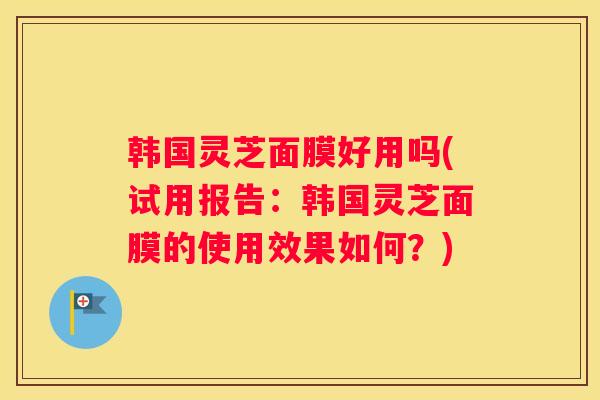 韩国灵芝面膜好用吗(试用报告：韩国灵芝面膜的使用效果如何？)