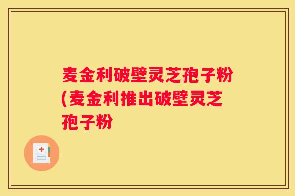 麦金利破壁灵芝孢子粉(麦金利推出破壁灵芝孢子粉
