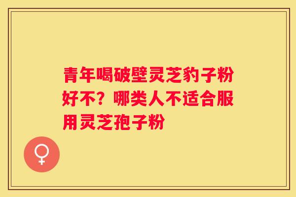 青年喝破壁灵芝豹子粉好不？哪类人不适合服用灵芝孢子粉