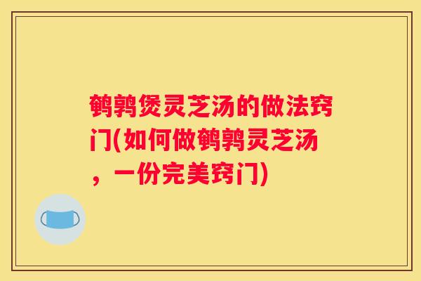 鹌鹑煲灵芝汤的做法窍门(如何做鹌鹑灵芝汤，一份完美窍门)
