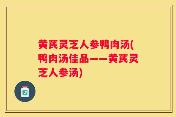 黄芪灵芝人参鸭肉汤(鸭肉汤佳品——黄芪灵芝人参汤) 黄芪灵芝人参鸭肉汤(鸭肉汤佳品——黄芪灵芝人参汤)
