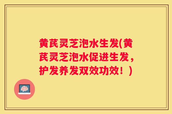 黄芪灵芝泡水生发(黄芪灵芝泡水促进生发，护发养发双效功效！)