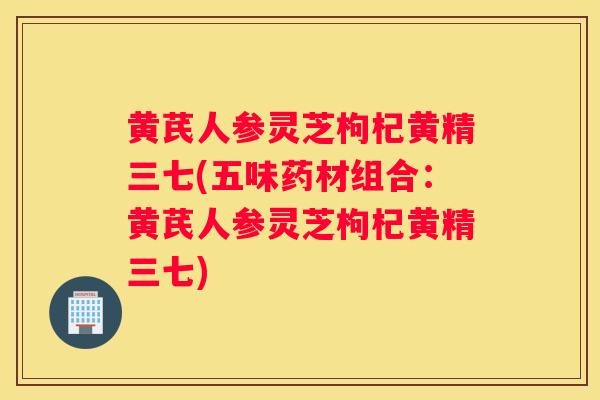 黄芪人参灵芝枸杞黄精三七(五味药材组合:黄芪人参灵芝枸杞黄精三七) 黄芪人参灵芝枸杞黄精三七(五味药材组合:黄芪人参灵芝枸杞黄精三七)