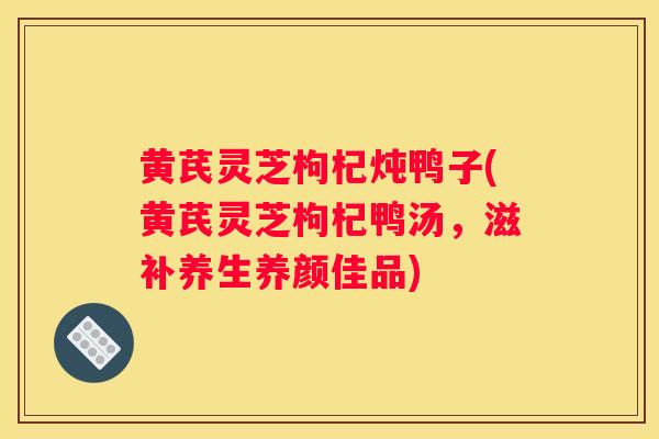 黄芪灵芝枸杞炖鸭子(黄芪灵芝枸杞鸭汤，滋补养生养颜佳品)