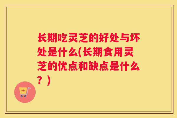 长期吃灵芝的好处与坏处是什么(长期食用灵芝的优点和缺点是什么？)