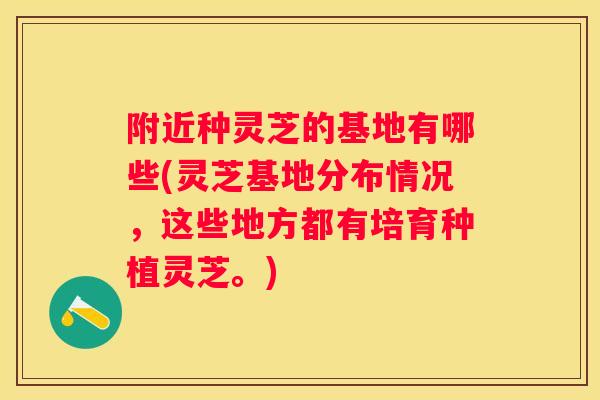 附近种灵芝的基地有哪些(灵芝基地分布情况，这些地方都有培育种植灵芝。)