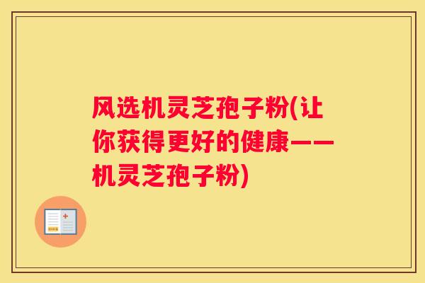 风选机灵芝孢子粉(让你获得更好的健康——机灵芝孢子粉)