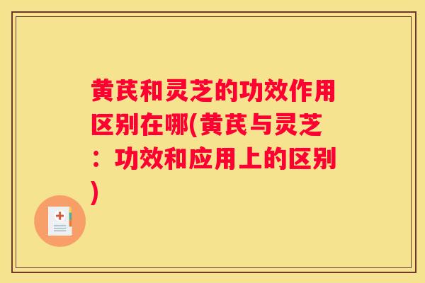黄芪和灵芝的功效作用区别在哪(黄芪与灵芝：功效和应用上的区别)