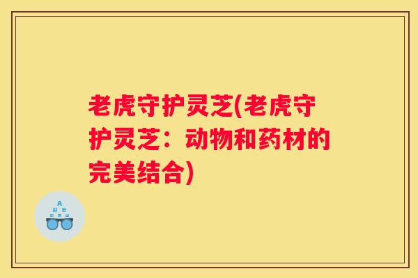 老虎守护灵芝(老虎守护灵芝:动物和药材的完美结合) 老虎守护灵芝(老虎守护灵芝:动物和药材的完美结合)