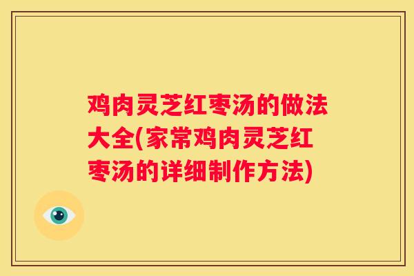 鸡肉灵芝红枣汤的做法大全(家常鸡肉灵芝红枣汤的详细制作方法)