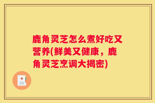 鹿角灵芝怎么煮好吃又营养(鲜美又健康，鹿角灵芝烹调大揭密)