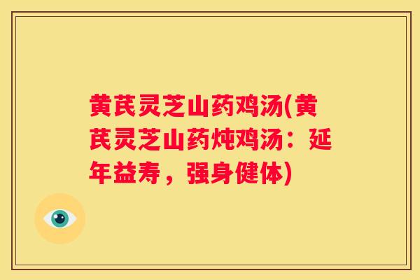 黄芪灵芝山药鸡汤(黄芪灵芝山药炖鸡汤：延年益寿，强身健体)