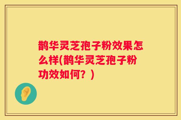 鹊华灵芝孢子粉效果怎么样(鹊华灵芝孢子粉功效如何?) 鹊华灵芝孢子粉效果怎么样(鹊华灵芝孢子粉功效如何?)