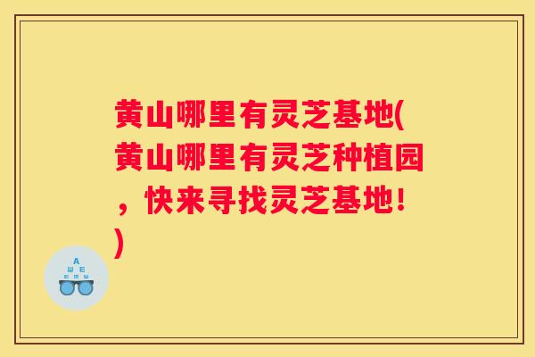 黄山哪里有灵芝基地(黄山哪里有灵芝种植园，快来寻找灵芝基地！)