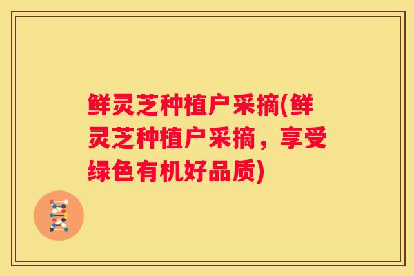 鲜灵芝种植户采摘(鲜灵芝种植户采摘，享受绿色有机好品质)