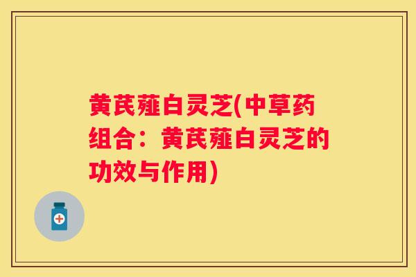 黄芪薤白灵芝(中草药组合：黄芪薤白灵芝的功效与作用)