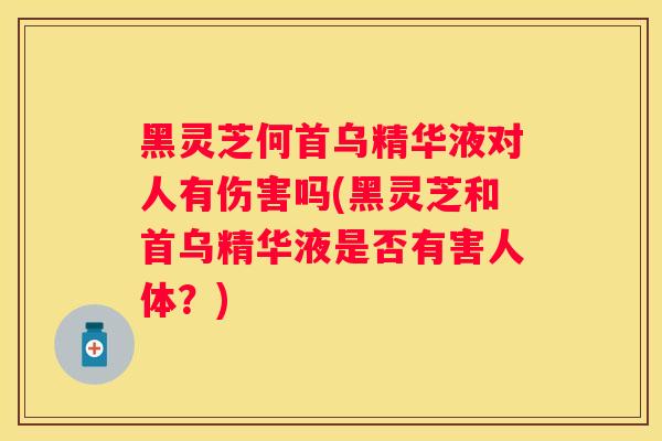 黑灵芝何首乌精华液对人有伤害吗(黑灵芝和首乌精华液是否有害人体?) 黑灵芝何首乌精华液对人有伤害吗(黑灵芝和首乌精华液是否有害人体?)