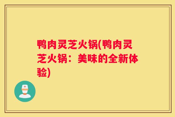 鸭肉灵芝火锅(鸭肉灵芝火锅：美味的全新体验)