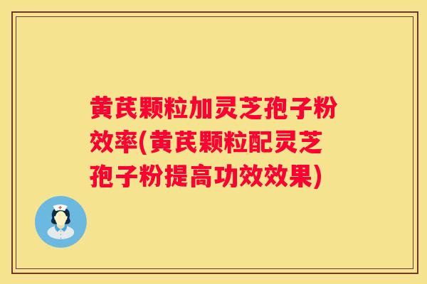 黄芪颗粒加灵芝孢子粉效率(黄芪颗粒配灵芝孢子粉提高功效效果) 黄芪颗粒加灵芝孢子粉效率(黄芪颗粒配灵芝孢子粉提高功效效果)