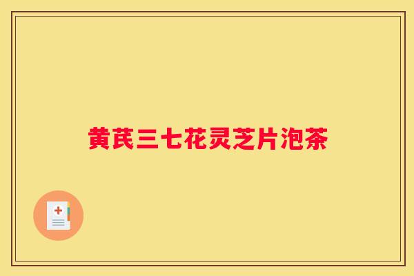 黄芪三七花灵芝片泡茶 黄芪三七花灵芝片泡茶