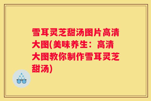 雪耳灵芝甜汤图片高清大图(美味养生：高清大图教你制作雪耳灵芝甜汤)