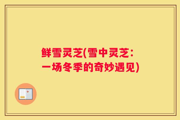 鲜雪灵芝(雪中灵芝:一场冬季的奇妙遇见) 鲜雪灵芝(雪中灵芝:一场冬季的奇妙遇见)