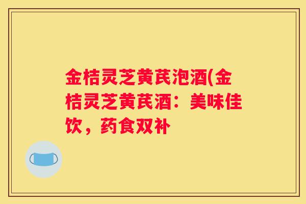 金桔灵芝黄芪泡酒(金桔灵芝黄芪酒：美味佳饮，药食双补