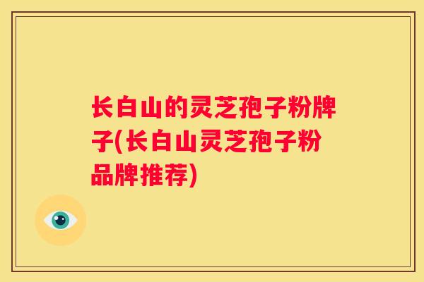 长白山的灵芝孢子粉牌子(长白山灵芝孢子粉品牌推荐)